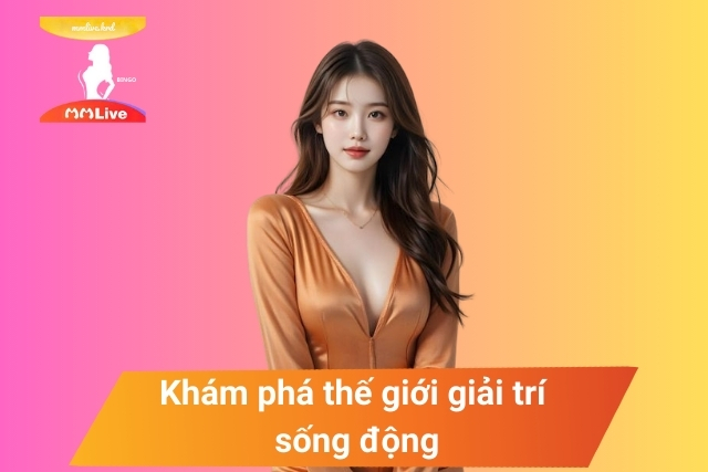 Khám phá thế giới giải trí sống động trên MMLive